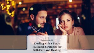Dealing with a Toxic Husband: Strategies for Self-Care and Healing