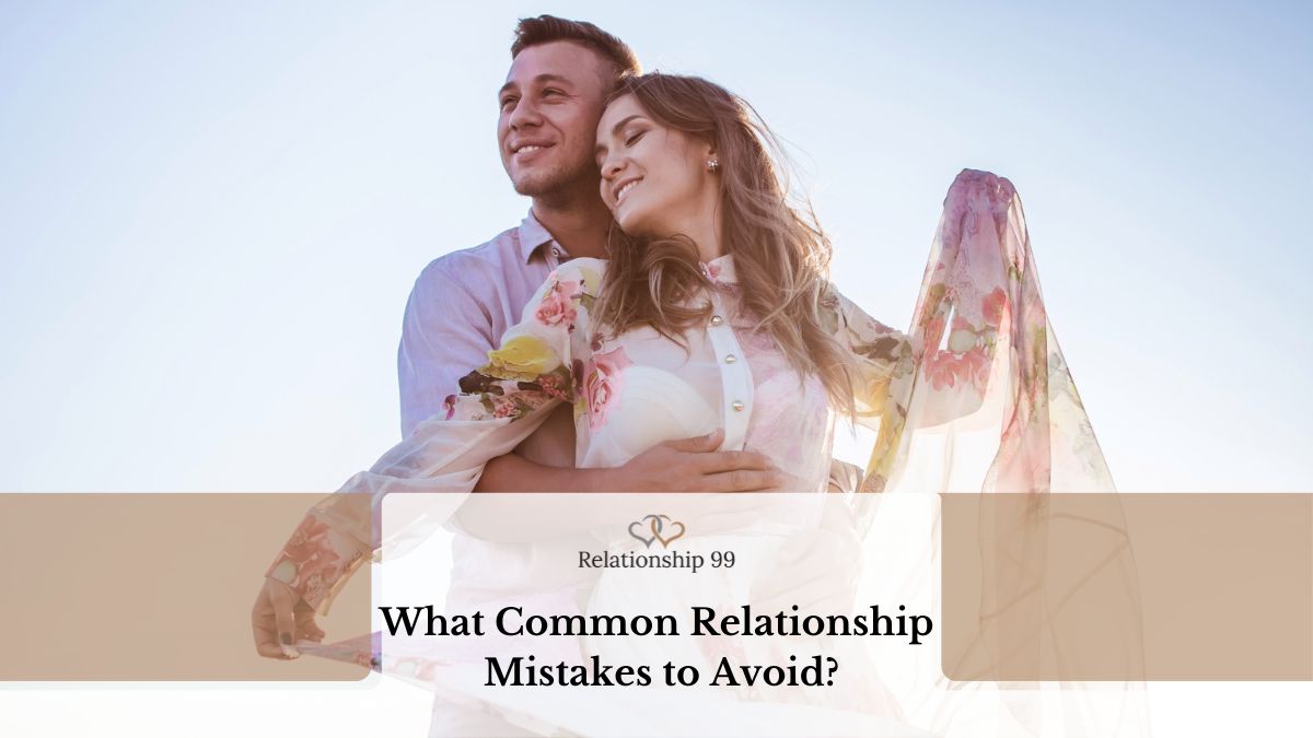 Top 11 Relationship Mistakes To Avoid Tips And Advice